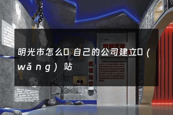 明光市怎么給自己的公司建立網(wǎng)站