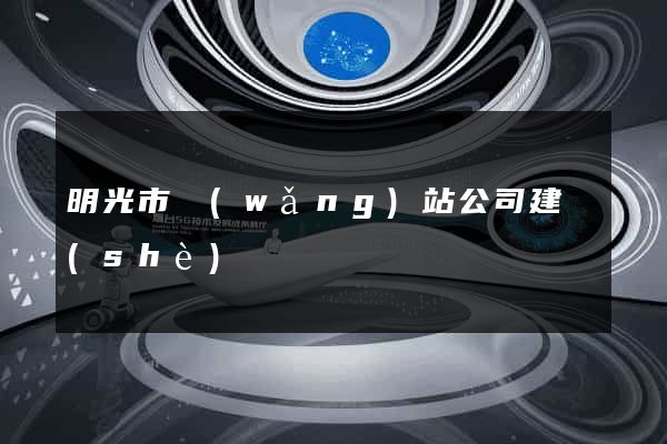 明光市網(wǎng)站公司建設(shè)