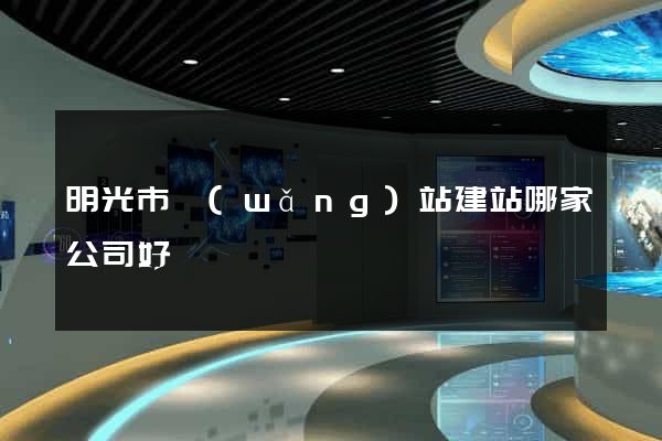 明光市網(wǎng)站建站哪家公司好