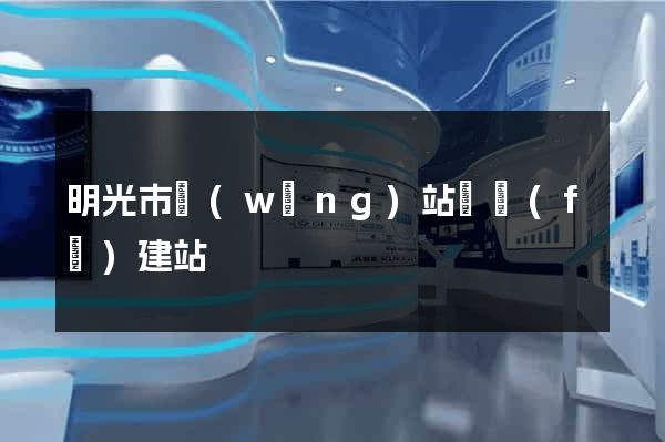 明光市網(wǎng)站開發(fā)建站