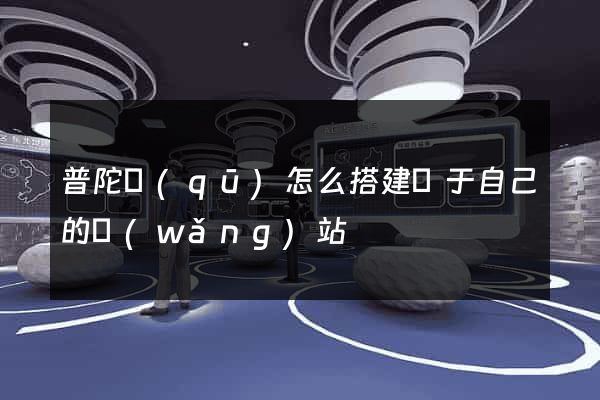 普陀區(qū)怎么搭建屬于自己的網(wǎng)站