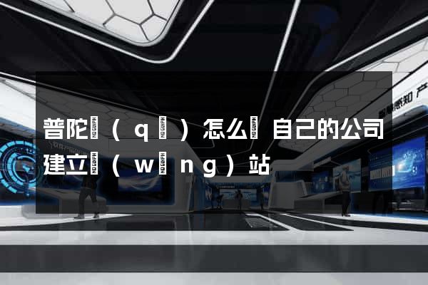 普陀區(qū)怎么給自己的公司建立網(wǎng)站
