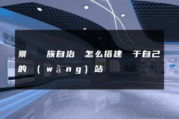景寧畬族自治縣怎么搭建屬于自己的網(wǎng)站