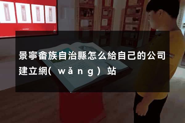 景寧畬族自治縣怎么給自己的公司建立網(wǎng)站