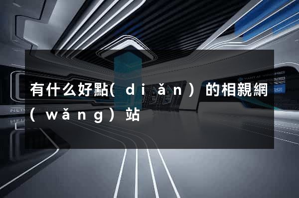 有什么好點(diǎn)的相親網(wǎng)站