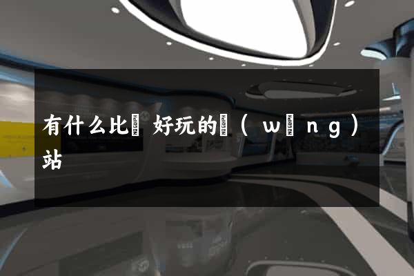 有什么比較好玩的網(wǎng)站
