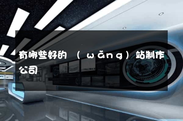 有哪些好的網(wǎng)站制作公司