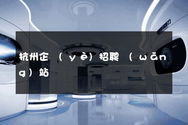 杭州企業(yè)招聘網(wǎng)站