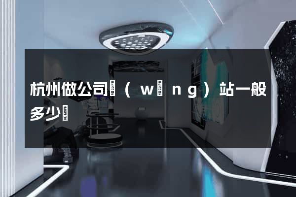 杭州做公司網(wǎng)站一般多少錢