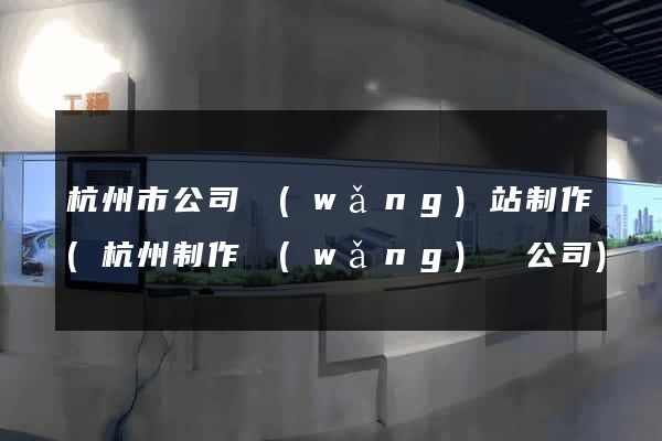 杭州市公司網(wǎng)站制作(杭州制作網(wǎng)頁公司)