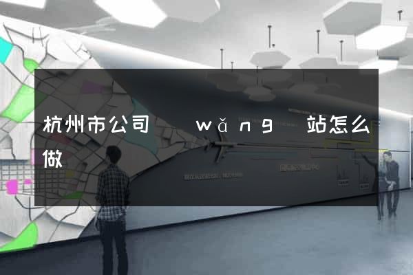 杭州市公司網(wǎng)站怎么做