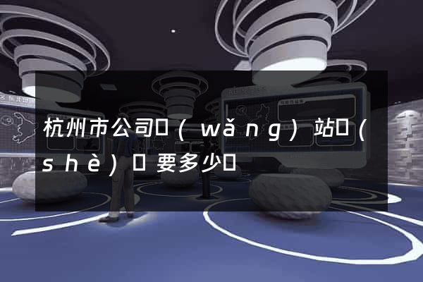 杭州市公司網(wǎng)站設(shè)計要多少錢