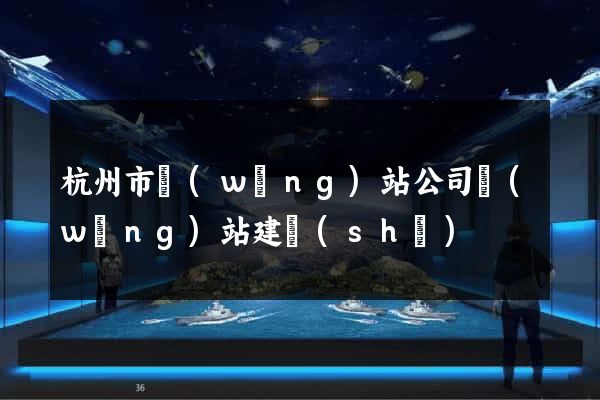 杭州市網(wǎng)站公司網(wǎng)站建設(shè)