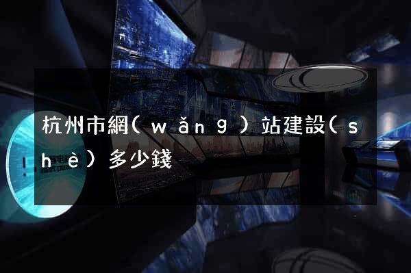 杭州市網(wǎng)站建設(shè)多少錢