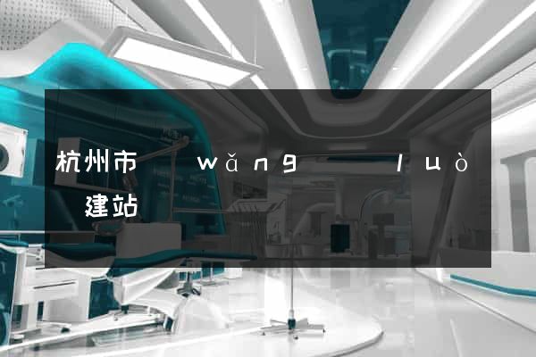 杭州市網(wǎng)絡(luò)建站