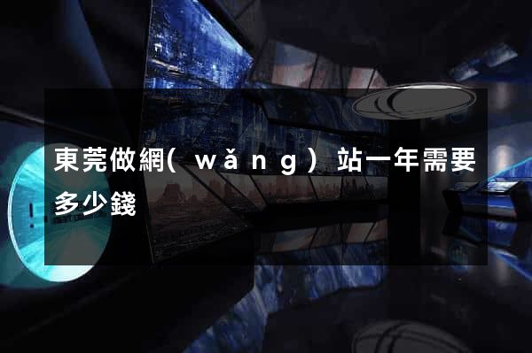 東莞做網(wǎng)站一年需要多少錢
