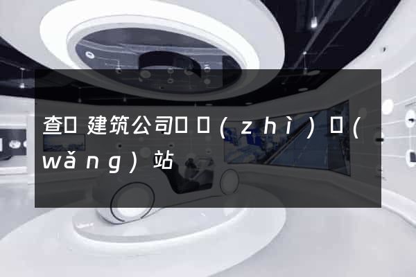 查詢建筑公司資質(zhì)網(wǎng)站