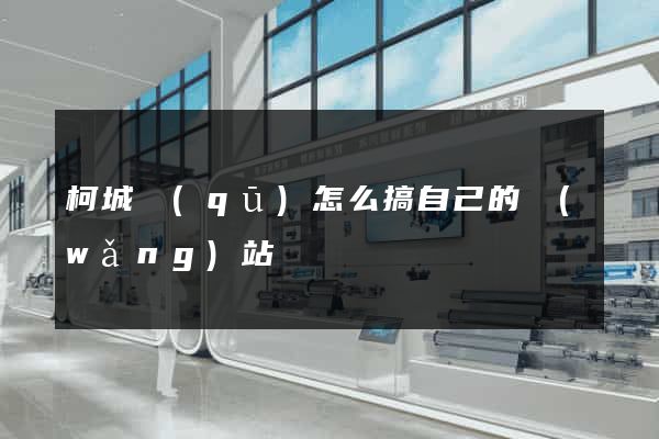 柯城區(qū)怎么搞自己的網(wǎng)站