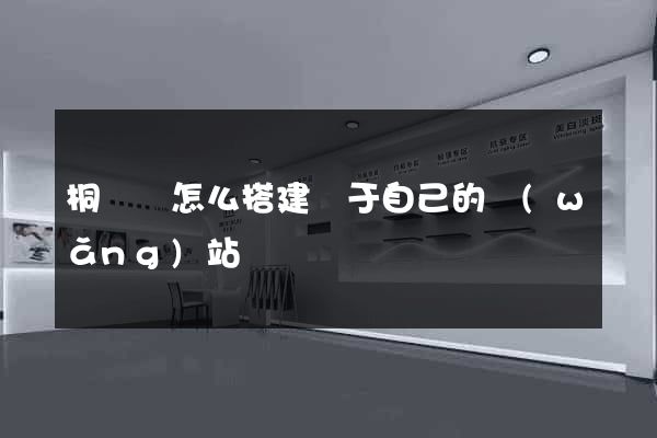 桐廬縣怎么搭建屬于自己的網(wǎng)站