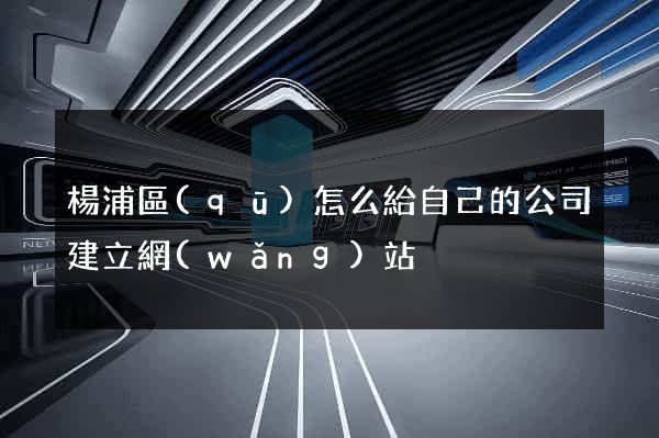楊浦區(qū)怎么給自己的公司建立網(wǎng)站