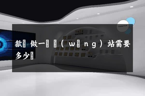 歙縣做一個網(wǎng)站需要多少錢