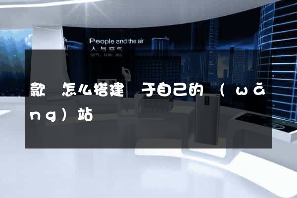 歙縣怎么搭建屬于自己的網(wǎng)站