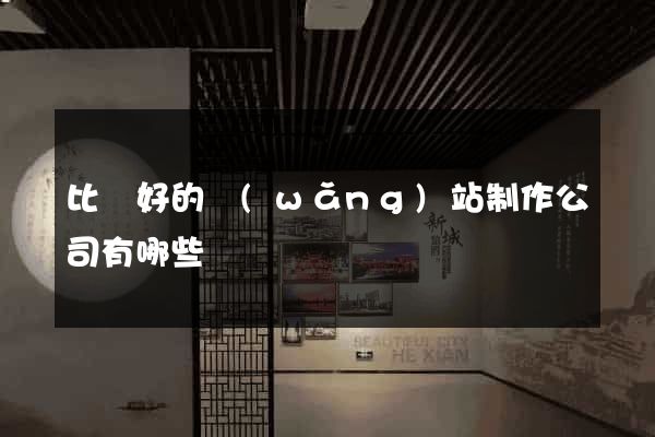 比較好的網(wǎng)站制作公司有哪些