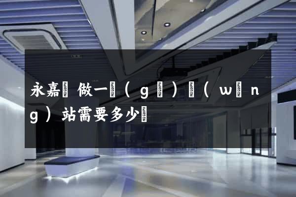 永嘉縣做一個(gè)網(wǎng)站需要多少錢