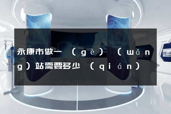 永康市做一個(gè)網(wǎng)站需要多少錢(qián)