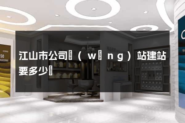 江山市公司網(wǎng)站建站要多少錢