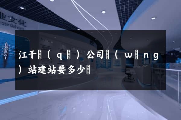 江干區(qū)公司網(wǎng)站建站要多少錢