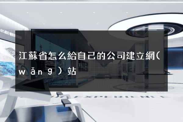 江蘇省怎么給自己的公司建立網(wǎng)站
