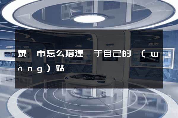 泰興市怎么搭建屬于自己的網(wǎng)站