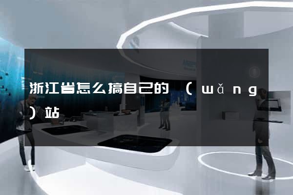 浙江省怎么搞自己的網(wǎng)站
