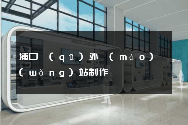 浦口區(qū)外貿(mào)網(wǎng)站制作