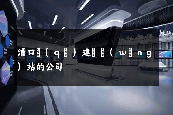 浦口區(qū)建設網(wǎng)站的公司