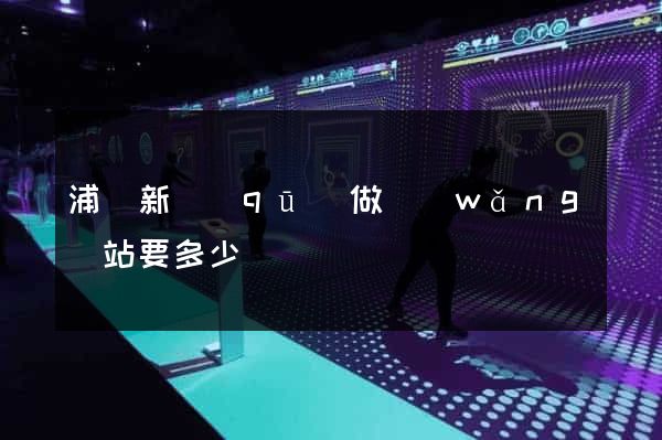 浦東新區(qū)做網(wǎng)站要多少錢