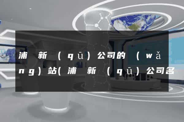 浦東新區(qū)公司的網(wǎng)站(浦東新區(qū)公司名錄)