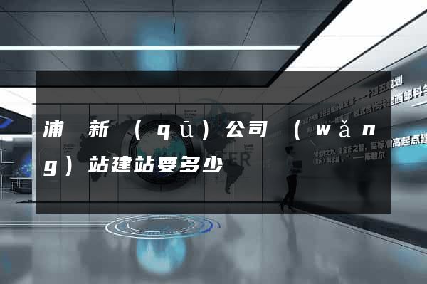 浦東新區(qū)公司網(wǎng)站建站要多少錢