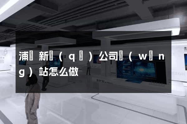 浦東新區(qū)公司網(wǎng)站怎么做