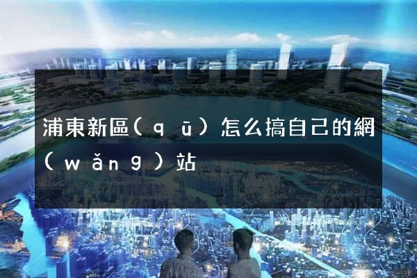 浦東新區(qū)怎么搞自己的網(wǎng)站
