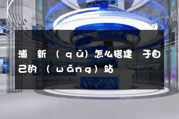 浦東新區(qū)怎么搭建屬于自己的網(wǎng)站
