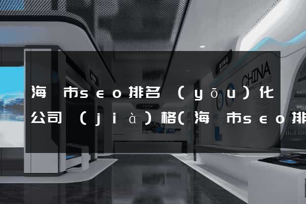 海寧市seo排名優(yōu)化公司價(jià)格(海寧市seo排名優(yōu)化公司價(jià)格是多少)