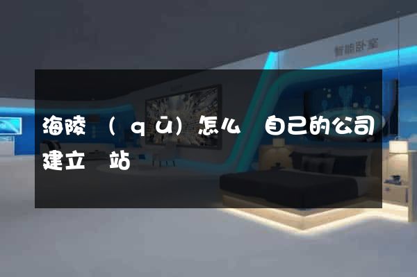海陵區(qū)怎么給自己的公司建立網站