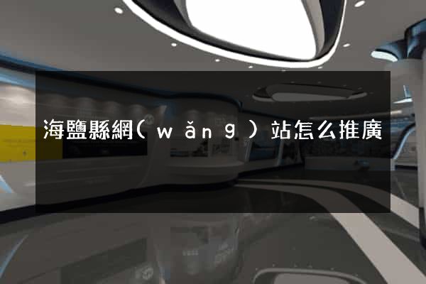 海鹽縣網(wǎng)站怎么推廣