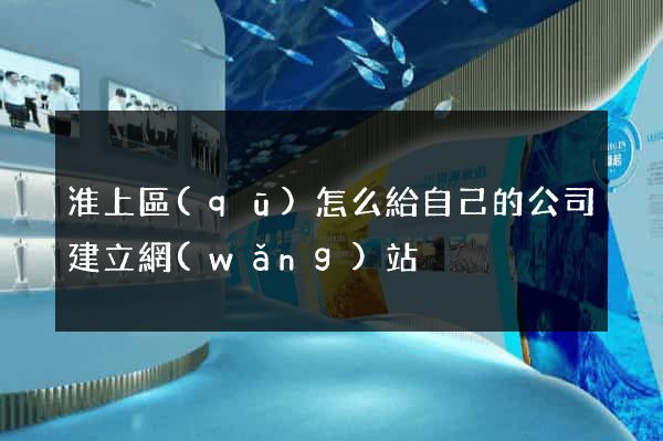 淮上區(qū)怎么給自己的公司建立網(wǎng)站