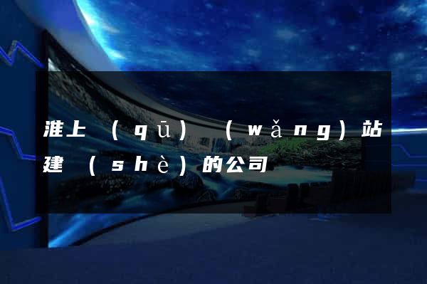 淮上區(qū)網(wǎng)站建設(shè)的公司