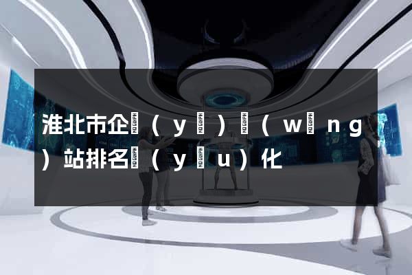 淮北市企業(yè)網(wǎng)站排名優(yōu)化