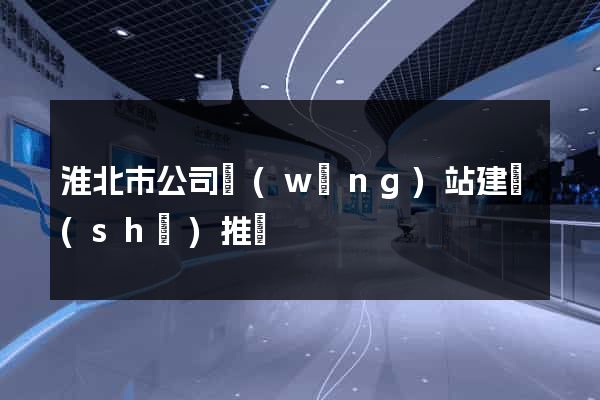 淮北市公司網(wǎng)站建設(shè)推廣