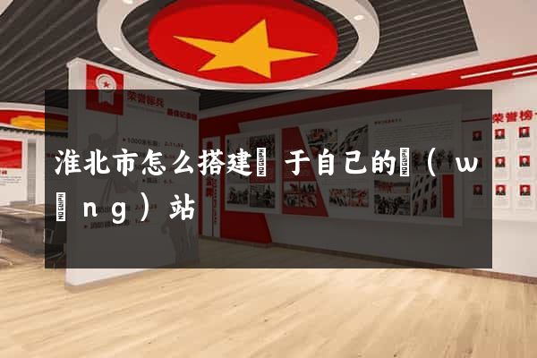 淮北市怎么搭建屬于自己的網(wǎng)站